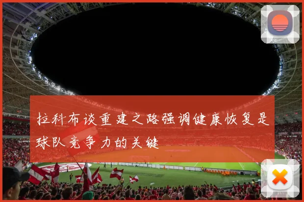 拉科布谈重建之路强调健康恢复是球队竞争力的关键