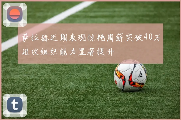 萨拉赫近期表现惊艳周薪突破40万进攻组织能力显著提升