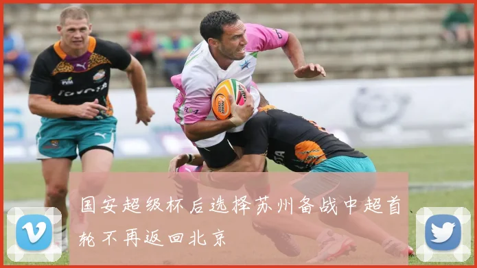 国安超级杯后选择苏州备战中超首轮不再返回北京