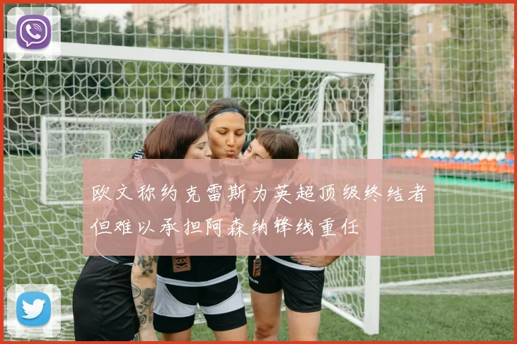 欧文称约克雷斯为英超顶级终结者但难以承担阿森纳锋线重任