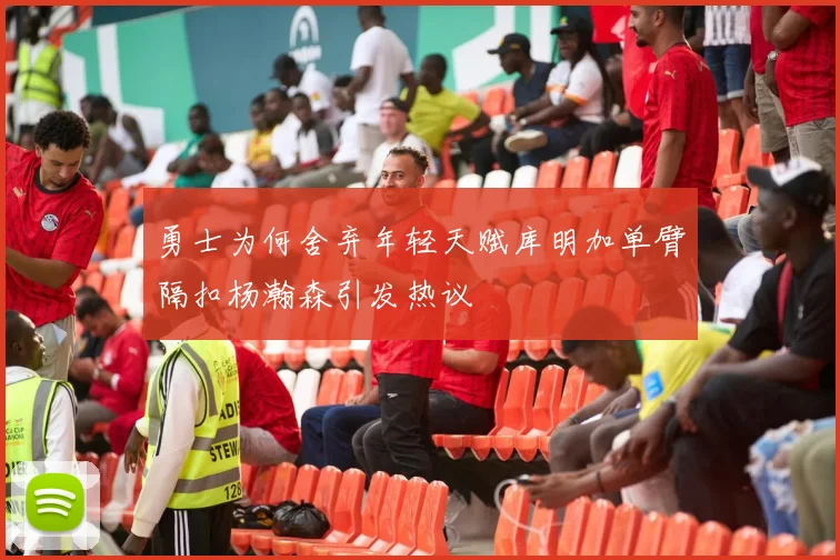 勇士为何舍弃年轻天赋库明加单臂隔扣杨瀚森引发热议