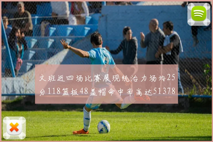 文班近四场比赛展现统治力场均25分118篮板48盖帽命中率高达513782