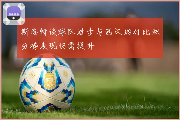 斯洛特谈球队进步与西汉姆对比积分榜表现仍需提升