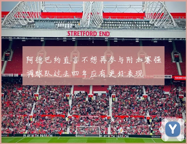 阿德巴约直言不想再参与附加赛强调球队过去四年应有更好表现