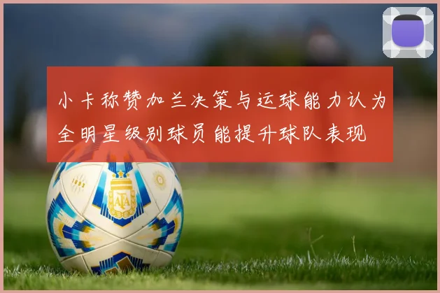 小卡称赞加兰决策与运球能力认为全明星级别球员能提升球队表现