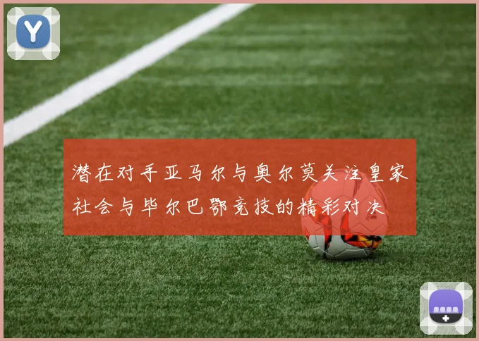 潜在对手亚马尔与奥尔莫关注皇家社会与毕尔巴鄂竞技的精彩对决