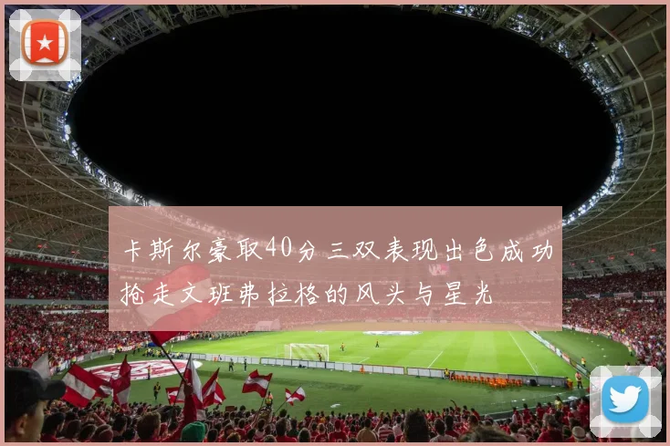 卡斯尔豪取40分三双表现出色成功抢走文班弗拉格的风头与星光