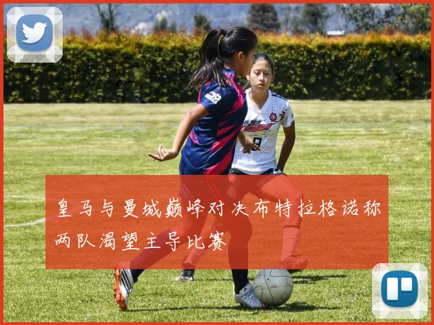 皇马与曼城巅峰对决布特拉格诺称两队渴望主导比赛
