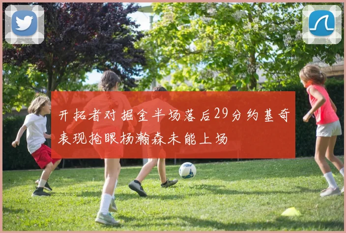 开拓者对掘金半场落后29分约基奇表现抢眼杨瀚森未能上场
