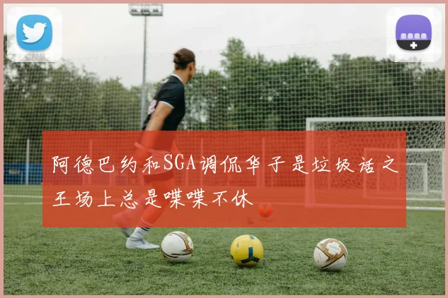 阿德巴约和SGA调侃华子是垃圾话之王场上总是喋喋不休