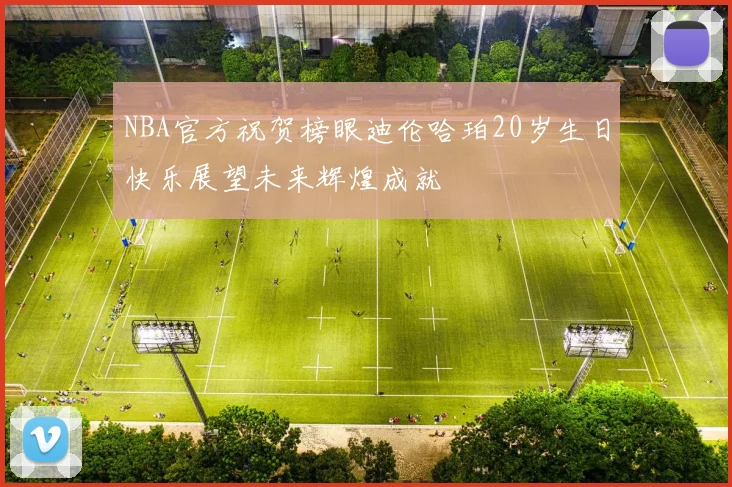 NBA官方祝贺榜眼迪伦哈珀20岁生日快乐展望未来辉煌成就