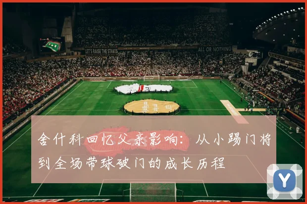 舍什科回忆父亲影响：从小踢门将到全场带球破门的成长历程