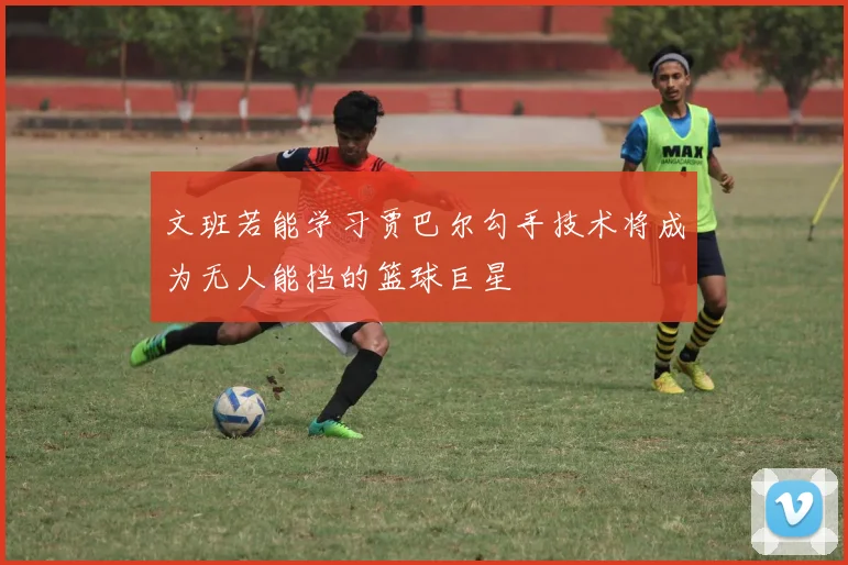 文班若能学习贾巴尔勾手技术将成为无人能挡的篮球巨星