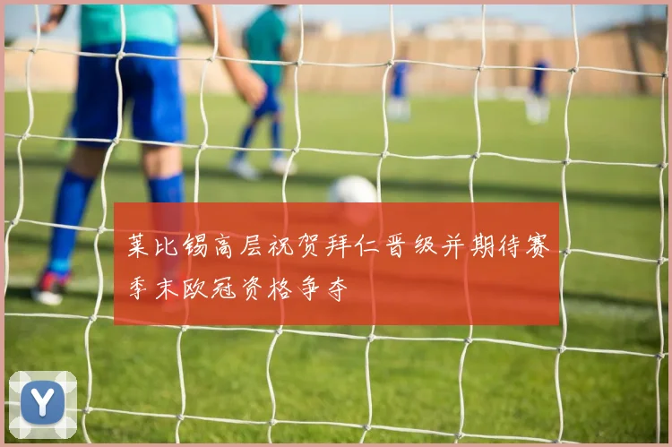 莱比锡高层祝贺拜仁晋级并期待赛季末欧冠资格争夺
