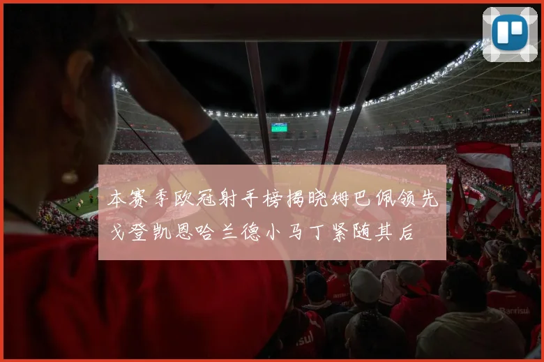 本赛季欧冠射手榜揭晓姆巴佩领先戈登凯恩哈兰德小马丁紧随其后
