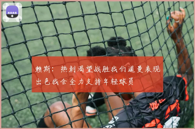 赖斯：热刺渴望战胜我们道曼表现出色我会全力支持年轻球员