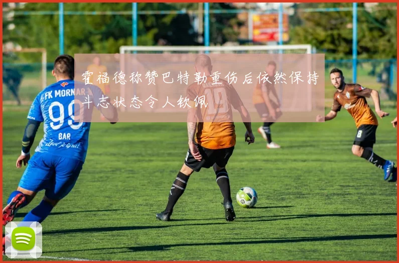 霍福德称赞巴特勒重伤后依然保持斗志状态令人钦佩