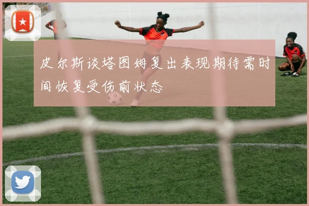 皮尔斯谈塔图姆复出表现期待需时间恢复受伤前状态