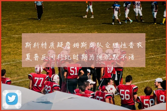 斯科特质疑詹姆斯离队合理性香农夏普反问科比时期为何沉默不语