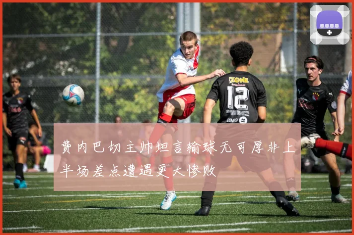费内巴切主帅坦言输球无可厚非上半场差点遭遇更大惨败