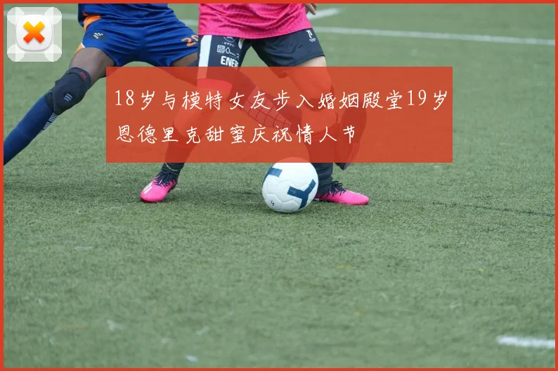 18岁与模特女友步入婚姻殿堂19岁恩德里克甜蜜庆祝情人节