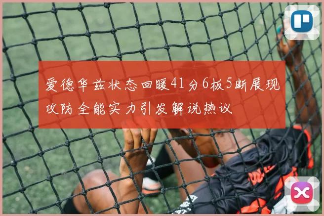 爱德华兹状态回暖41分6板5断展现攻防全能实力引发解说热议