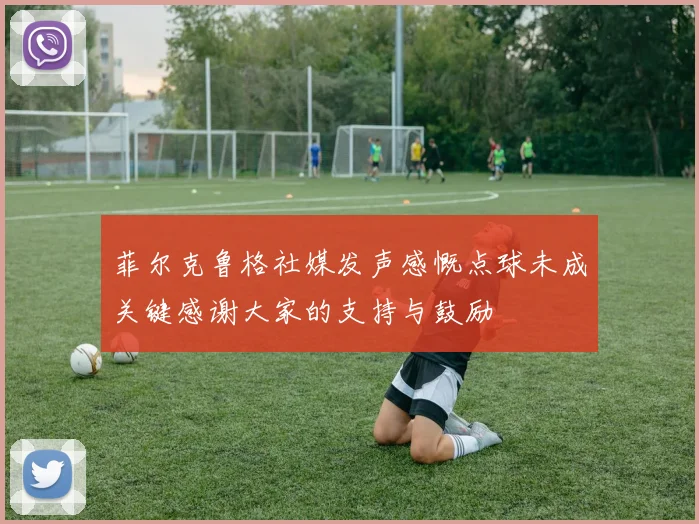 菲尔克鲁格社媒发声感慨点球未成关键感谢大家的支持与鼓励