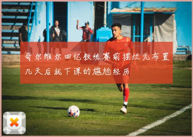 奇尔维尔回忆教练赛前摆烂无布置几天后就下课的尴尬经历