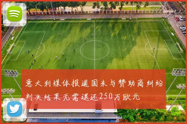 意大利媒体报道国米与赞助商纠纷判决结果无需退还250万欧元
